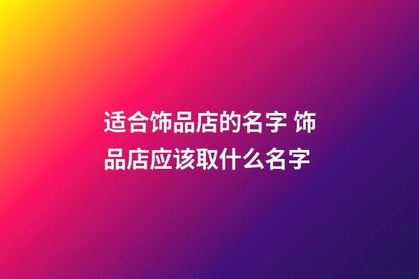 适合饰品店的名字 饰品店应该取什么名字-第1张-店铺起名-玄机派